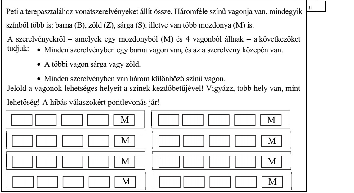Peti a terepasztalához vonatszerelvényeket állít össze. Háromféle színű vagonja van, mindegyik színből több is: barna (B), zöld (Z), sárga (S), illetve van több mozdonya (M) is. A szerelvényekről - amelyek egy mozdonyból (M) és 4 vagonból állnak - a következőket tudjuk:  Minden szerelvényben egy barna vagon van, és az a szerelvény közepén van.  A többi vagon sárga vagy zöld.  Minden szerelvényben van három különböző színű vagon. Jelöld a vagonok lehetséges helyeit a színek kezdőbetűjével! Vigyázz, több hely van, mint lehetőség! A hibás válaszokért pontlevonás jár! a a b c d M M M M M M M M