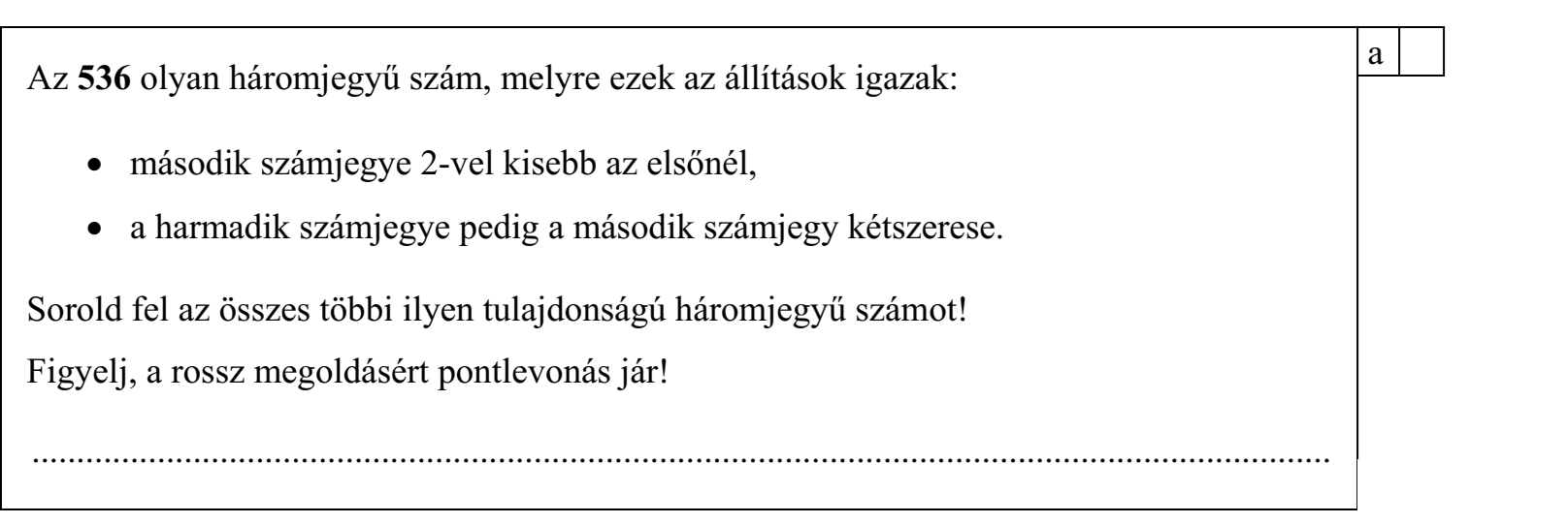 Az 536 olyan háromjegyű szám, melyre ezek az állítások igazak: második számjegye 2-vel kisebb az elsőnél, a harmadik számjegye pedig a második számjegy kétszerese. Sorold fel az összes többi ilyen tulajdonságú háromjegyű számot! Figyelj, a rossz megoldásért pontlevonás jár!