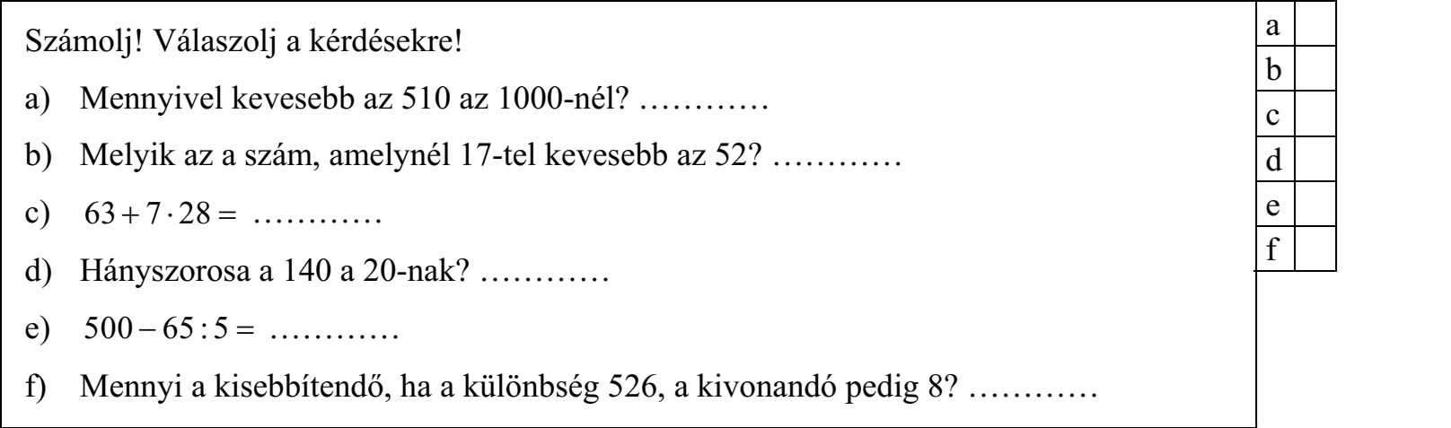 Számolj! Válaszolj a kérdésekre! a) Mennyivel kevesebb az 510 az 1000-nél? ………… b) Melyik az a szám, amelynél 17-tel kevesebb az 52? ………… c) 63 7 28   ………… d) Hányszorosa a 140 a 20-nak? ………… e) 500 65 : 5   ………… f) Mennyi a kisebbítendő, ha a különbség 526, a kivonandó pedig 8? …………