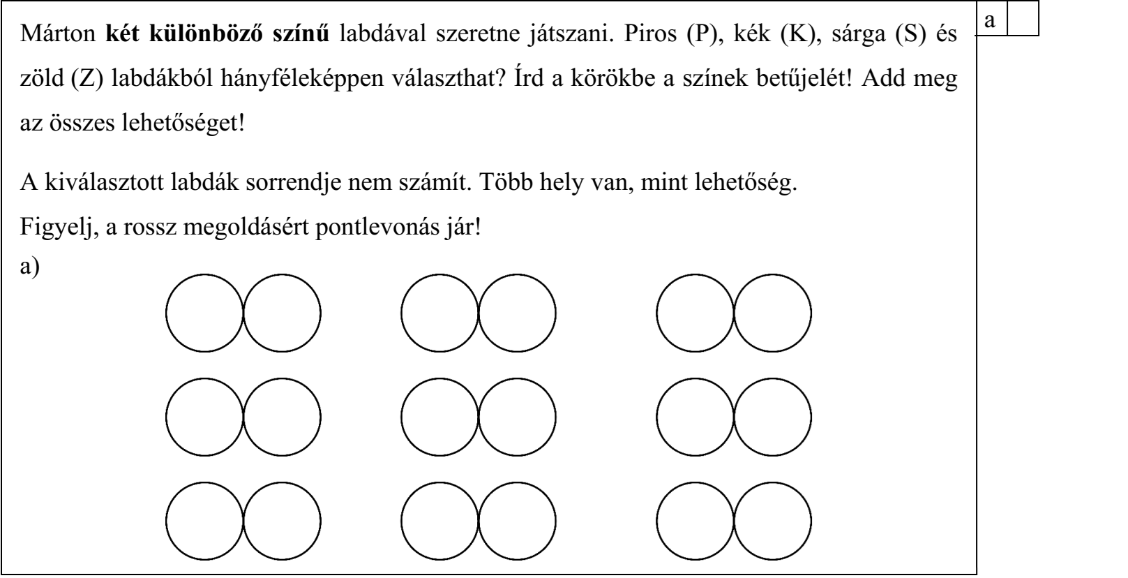 Márton két különböző színű labdával szeretne játszani. Piros (P), kék (K), sárga (S) és zöld (Z) labdákból hányféleképpen választhat? Írd a körökbe a színek betűjelét! Add meg az összes lehetőséget! A kiválasztott labdák sorrendje nem számít. Több hely van, mint lehetőség. Figyelj, a rossz megoldásért pontlevonás jár!